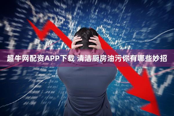 超牛网配资APP下载 清洁厨房油污你有哪些妙招