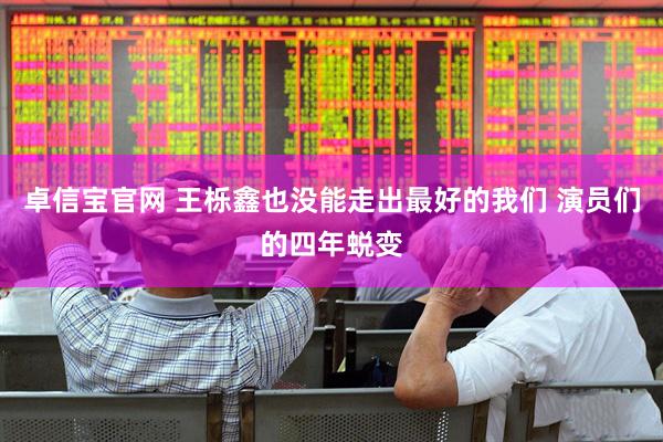 卓信宝官网 王栎鑫也没能走出最好的我们 演员们的四年蜕变