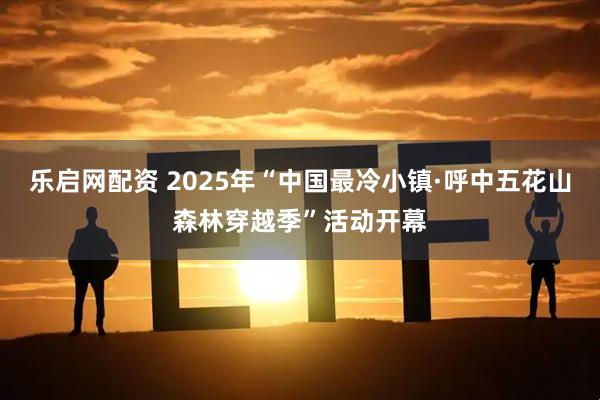乐启网配资 2025年“中国最冷小镇·呼中五花山森林穿越季”活动开幕