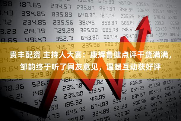 贵丰配资 主持人大赛：康辉鲁健点评干货满满，邹韵终于听了网友意见，温暖互动获好评