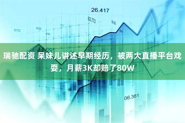 瑞驰配资 呆妹儿讲述早期经历，被两大直播平台戏耍，月薪3K却赔了80W
