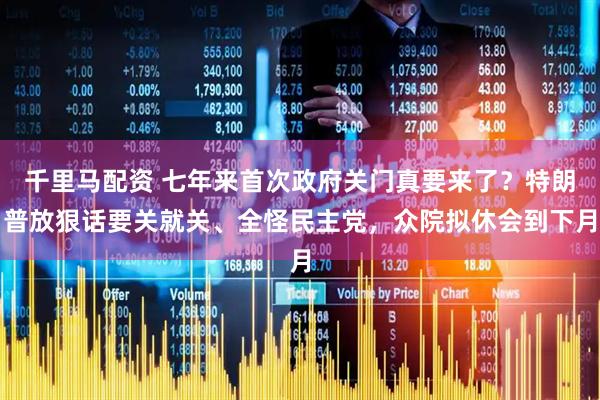 千里马配资 七年来首次政府关门真要来了？特朗普放狠话要关就关、全怪民主党，众院拟休会到下月