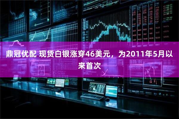 鼎冠优配 现货白银涨穿46美元，为2011年5月以来首次