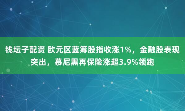 钱坛子配资 欧元区蓝筹股指收涨1%，金融股表现突出，慕尼黑再保险涨超3.9%领跑