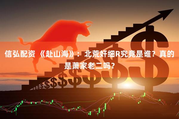 信弘配资 《赴山海》：北荒奸细R究竟是谁？真的是萧家老二吗？