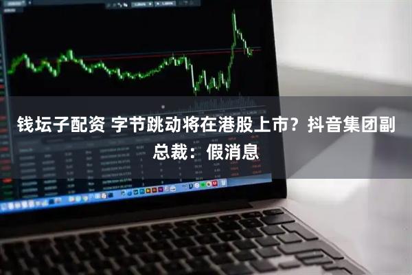 钱坛子配资 字节跳动将在港股上市？抖音集团副总裁：假消息
