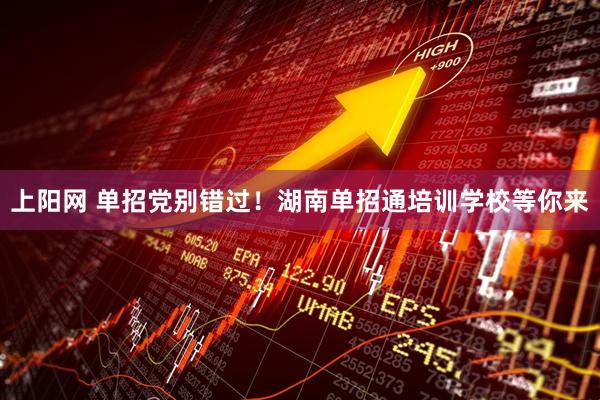 上阳网 单招党别错过！湖南单招通培训学校等你来