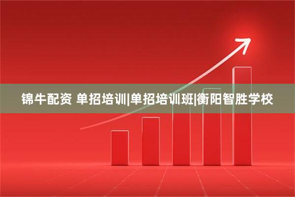 锦牛配资 单招培训|单招培训班|衡阳智胜学校