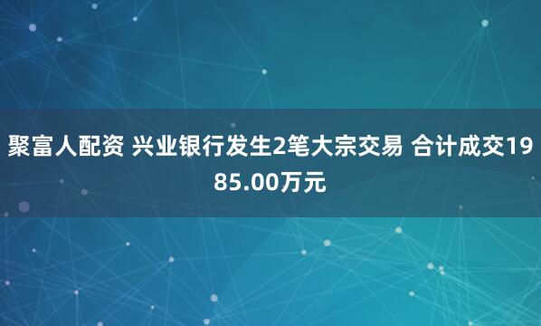 聚富人配资 兴业银行发生2笔大宗交易 合计成交1985.00万元