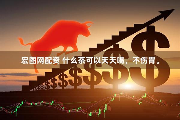 宏图网配资 什么茶可以天天喝，不伤胃。