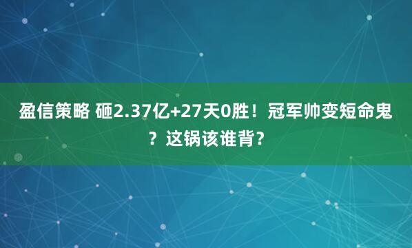 盈信策略 砸2.37亿+27天0胜！冠军帅变短命鬼？这锅该谁背？