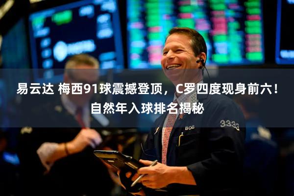 易云达 梅西91球震撼登顶，C罗四度现身前六！自然年入球排名揭秘