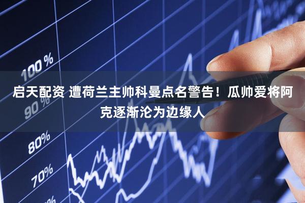 启天配资 遭荷兰主帅科曼点名警告！瓜帅爱将阿克逐渐沦为边缘人