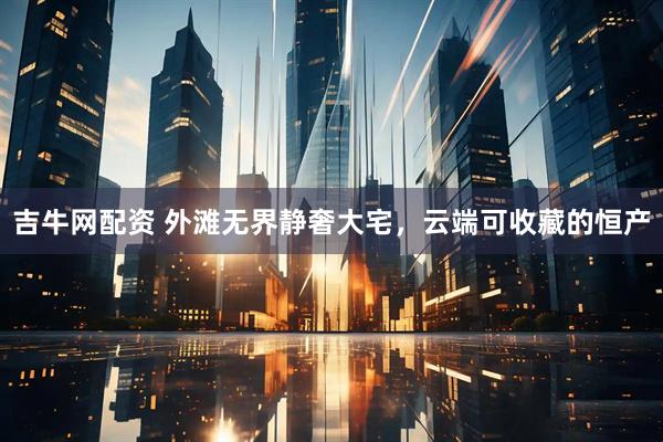 吉牛网配资 外滩无界静奢大宅，云端可收藏的恒产