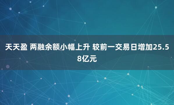 天天盈 两融余额小幅上升 较前一交易日增加25.58亿元