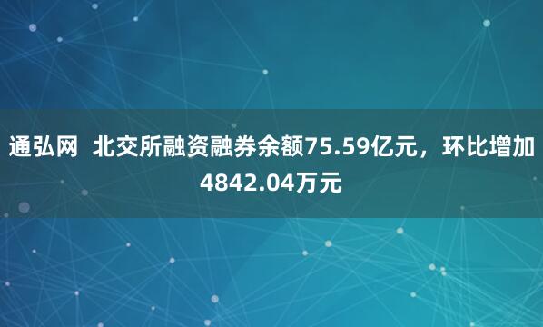 通弘网  北交所融资融券余额75.59亿元，环比增加4842.04万元