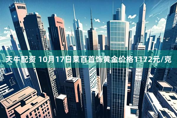 天牛配资 10月17日菜百首饰黄金价格1172元/克