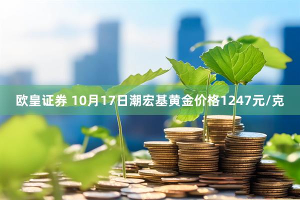 欧皇证券 10月17日潮宏基黄金价格1247元/克