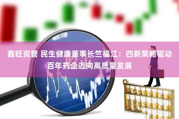 鑫旺资管 民生健康董事长竺福江：四新策略驱动百年药企迈向高质量发展