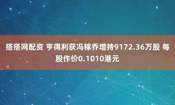 搭搭网配资 亨得利获冯稼乔增持9172.36万股 每股作价0.1010港元