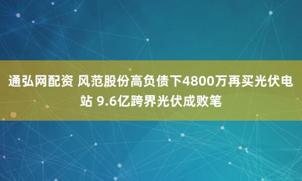 通弘网配资 风范股份高负债下4800万再买光伏电站 9.6亿跨界光伏成败笔