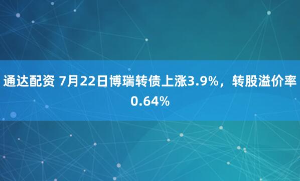 通达配资 7月22日博瑞转债上涨3.9%，转股溢价率0.64%