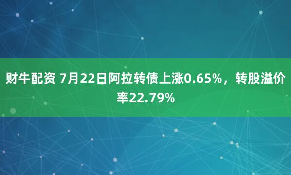 财牛配资 7月22日阿拉转债上涨0.65%，转股溢价率22.79%